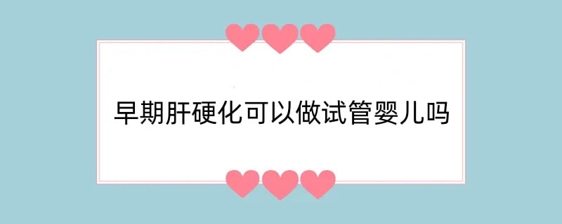 早期肝硬化可以做试管婴儿吗