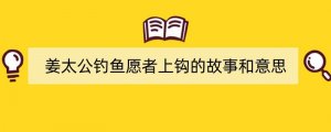 姜太公钓鱼愿者上钩的故事和意思