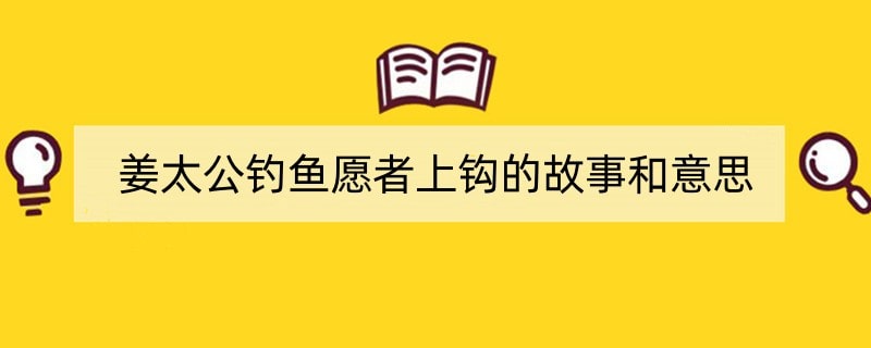 姜太公钓鱼愿者上钩的故事和意思