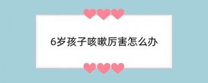 6岁孩子咳嗽厉害怎么办