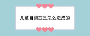 儿童自闭症是怎么造成的