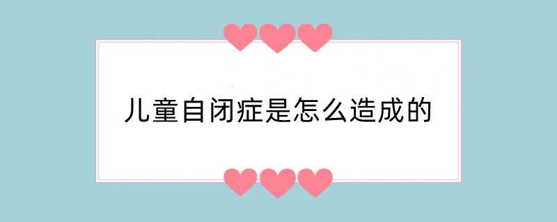 儿童自闭症是怎么造成的