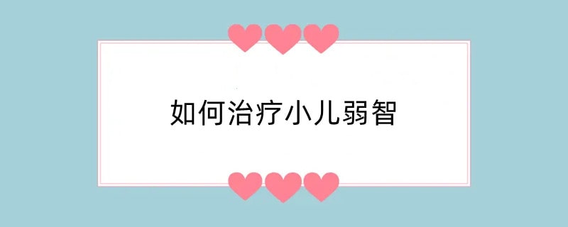 如何治疗小儿弱智