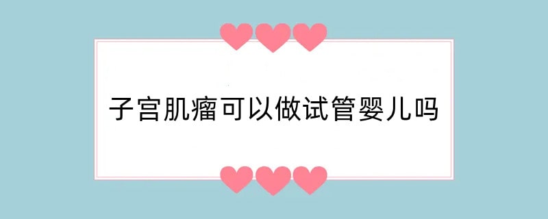 子宫肌瘤可以做试管婴儿吗