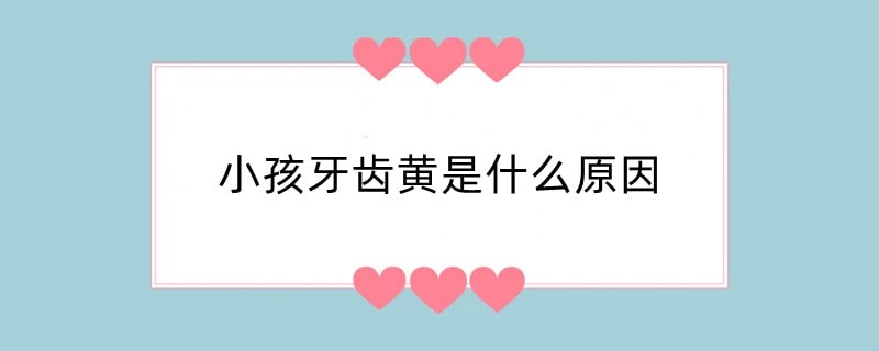 小孩牙齿黄是什么原因