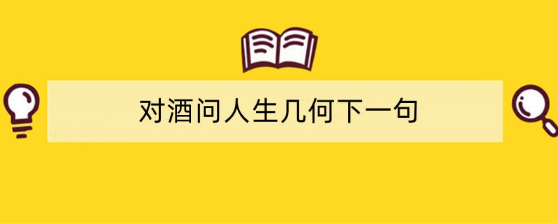 对酒问人生几何下一句