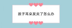 孩子耳朵发炎了怎么办