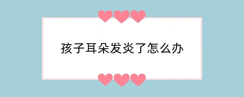 孩子耳朵发炎了怎么办