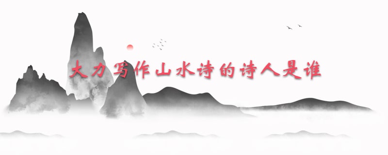 大力写作山水诗的诗人是谁