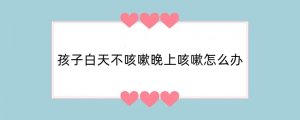孩子白天不咳嗽晚上咳嗽怎么办