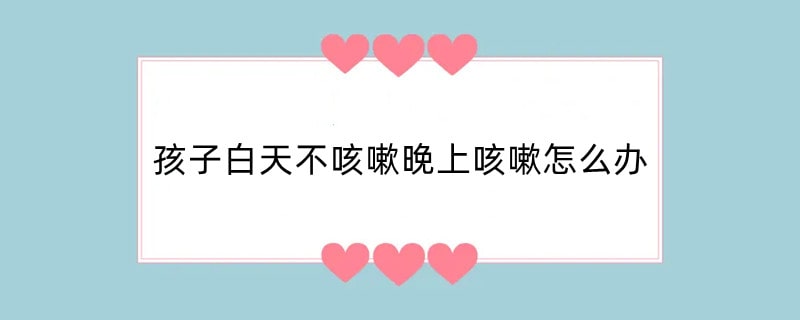 孩子白天不咳嗽晚上咳嗽怎么办