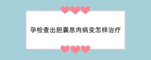 孕检查出胆囊息肉病变怎样治疗