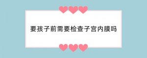要孩子前需要检查子宫内膜吗