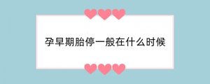孕早期胎停一般在什么时候