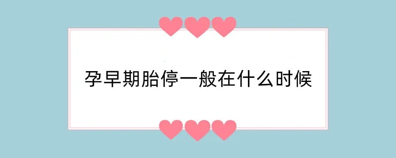 孕早期胎停一般在什么时候