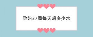 孕妇37周每天喝多少水