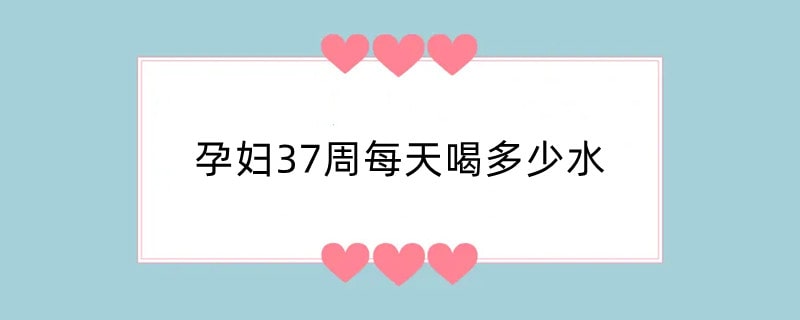 孕妇37周每天喝多少水
