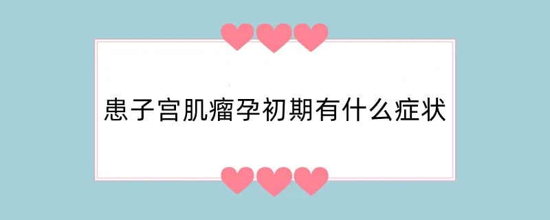 患子宫肌瘤孕初期有什么症状