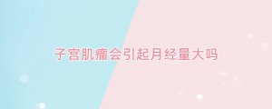 子宫肌瘤会引起月经量大吗