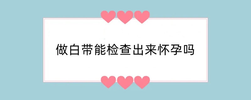 做白带能检查出来怀孕吗
