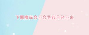 下面瘙痒会不会导致月经不来