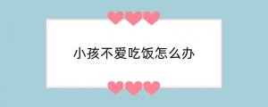 小孩不爱吃饭怎么办