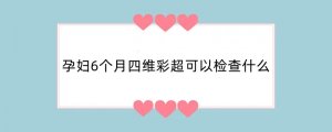 孕妇6个月四维彩超可以检查什么