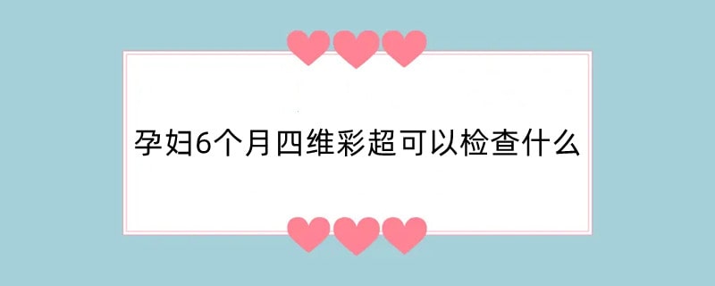 孕妇6个月四维彩超可以检查什么
