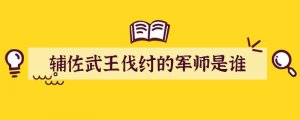 辅佐武王伐纣的军师是谁