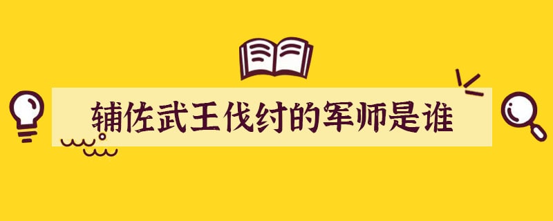 辅佐武王伐纣的军师是谁