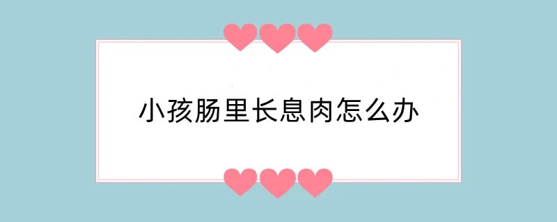 小孩肠里长息肉怎么办