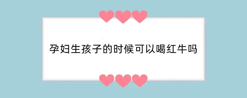 孕妇生孩子的时候可以喝红牛吗