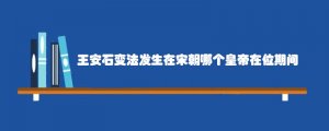 王安石变法发生在宋朝哪个皇帝在位期间
