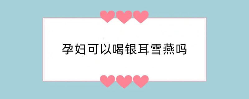 孕妇可以喝银耳雪燕吗