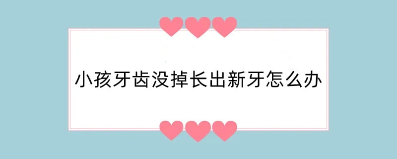 小孩牙齿没掉长出新牙怎么办