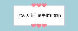 孕50天流产是生化妊娠吗