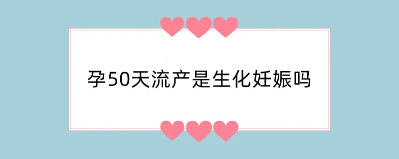 孕50天流产是生化妊娠吗