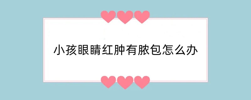 小孩眼睛红肿有脓包怎么办