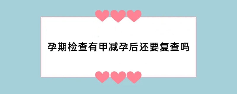 孕期检查有甲减孕后还要复查吗