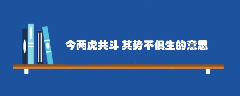 今两虎共斗 其势不俱生的意思