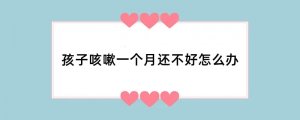 孩子咳嗽一个月还不好怎么办