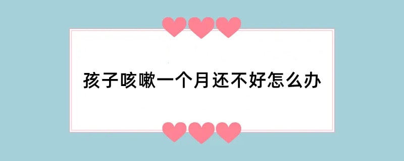 孩子咳嗽一个月还不好怎么办