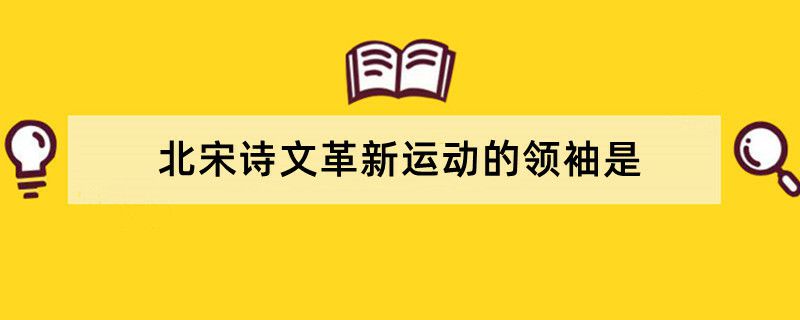 北宋诗文革新运动的领袖是