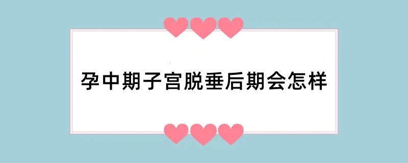 孕中期子宫脱垂后期会怎样