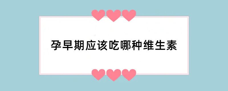 孕早期应该吃哪种维生素