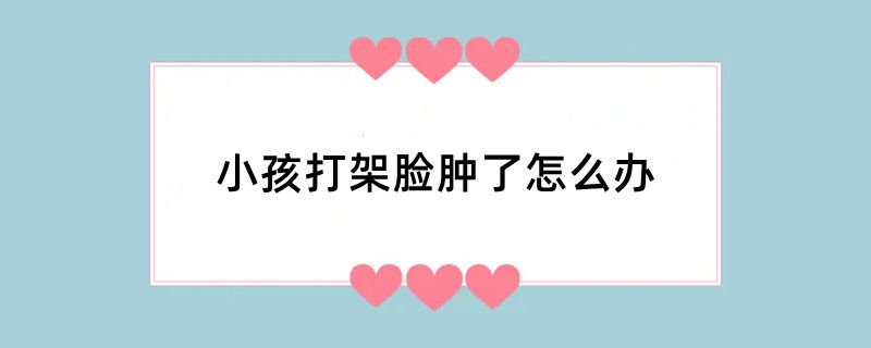小孩打架脸肿了怎么办