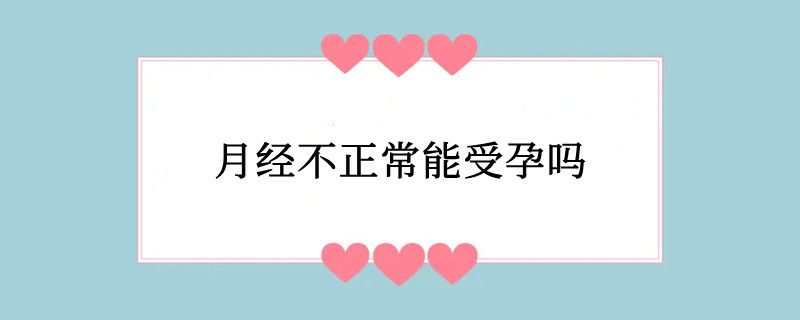 月经不正常能受孕吗