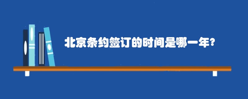 北京条约签订的时间是哪一年?