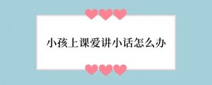小孩上课爱讲小话怎么办