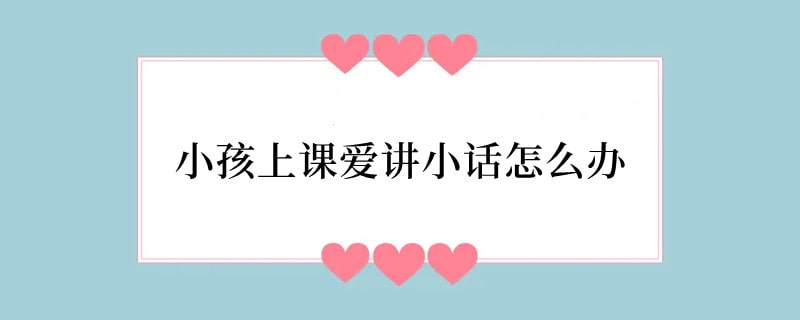 小孩上课爱讲小话怎么办